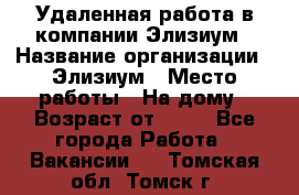 Удаленная работа в компании Элизиум › Название организации ­ Элизиум › Место работы ­ На дому › Возраст от ­ 16 - Все города Работа » Вакансии   . Томская обл.,Томск г.